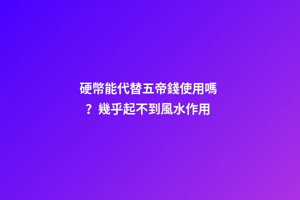 硬幣能代替五帝錢使用嗎？幾乎起不到風水作用